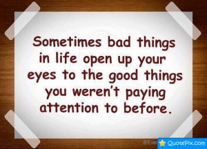 Sometimes Bad Things In Life Open Up Your Eyes To The Good Things You ...