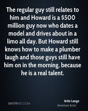 The regular guy still relates to him and Howard is a $500 million guy ...