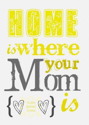 Home is where your Mom is.