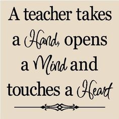 teacher takes a hand opens a mind and touches a heart. More