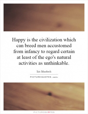 Happy is the civilization which can breed men accustomed from infancy ...