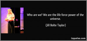 Who are we? We are the life force power of the universe. - Jill Bolte ...