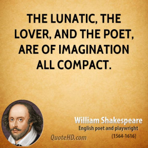 The lunatic, the lover, and the poet, are of imagination all compact.
