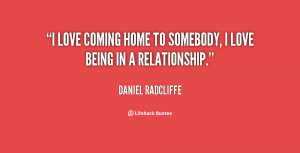 love coming home to somebody, I love being in a relationship.”