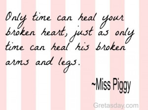 ... , just as only time can heal his broken arms and legs. -Miss Piggy