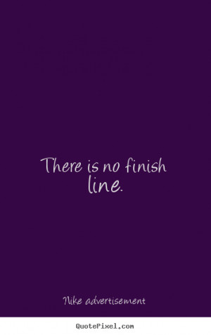 There is no finish line. Nike Advertisement greatest life quote