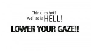You think Im HOT,Well so is the HELL…LOWER YOUR GAZE !