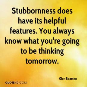 Glen Beaman - Stubbornness does have its helpful features. You always ...