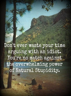 Don't ever waste your time arguing with an idiot. You're no match ...