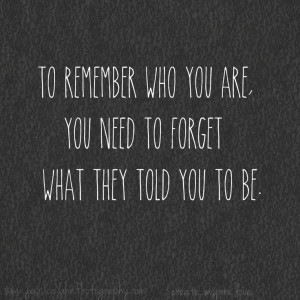who you are, you need to forget what they told you to be.