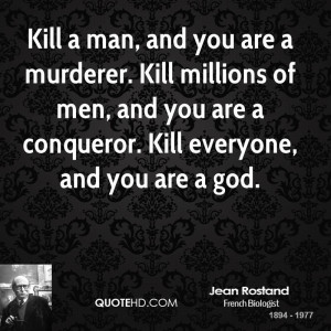 Kill a man, and you are a murderer. Kill millions of men, and you are ...