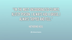 ... , klutzy person. I always had a bruise, I always tripped and fell