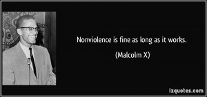 Nonviolence is fine as long as it works. - Malcolm X