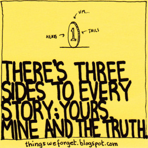814: there's three sides to every story: yours, mine and the truth.