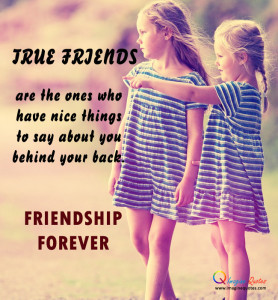 ... have nice things to say about you behind your back.FRIENDSHIP FOREVER