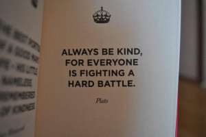 Always be kind for everyone is fighting a hard battle