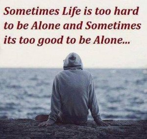 Sometimes Life is too hard to be Alone and Sometimes its too good to ...