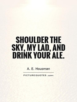 Shoulder the sky, my lad, and drink your ale. Picture Quote #1