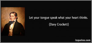 Let your tongue speak what your heart thinks. - Davy Crockett