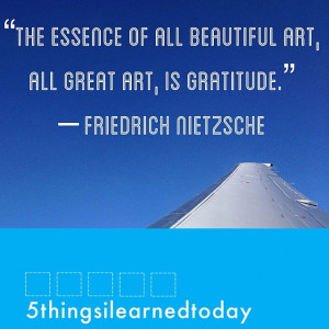The essence of all beautiful art, all great art, is gratitude.