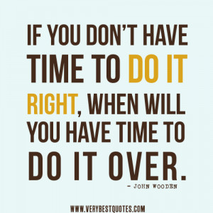 ... have time to do it right, when will you have time to do it over