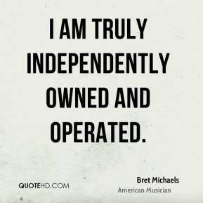 Bret Michaels - I am truly independently owned and operated.