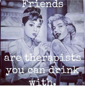 Friends -- are therapists you can drink with. Sent by @Brittany ...