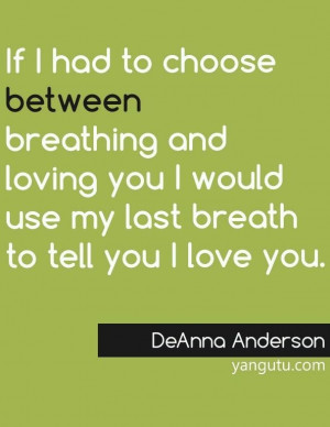 If I had to choose between breathing and loving you I would use my ...