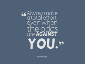 Always make a total effort, even when the odds are against you.