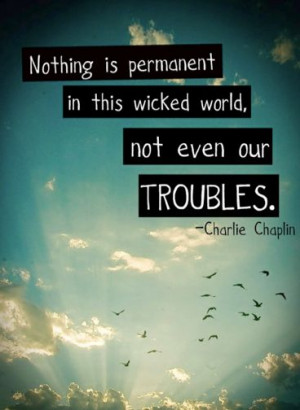 ... in this wicked world not even our troubles quote Charlie Chaplin