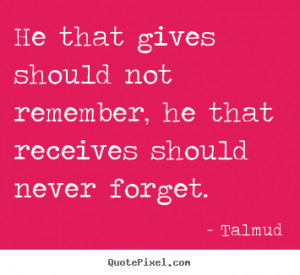 Talmud Quotes - He that gives should not remember, he that receives ...