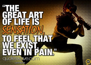 The great art of life is sensation, to feel that we exist, even in ...