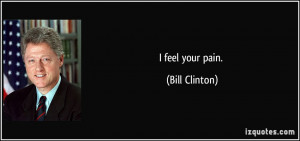 feel your pain. - Bill Clinton