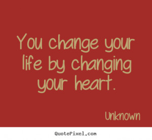 ... change your life by changing your heart. Unknown famous life sayings