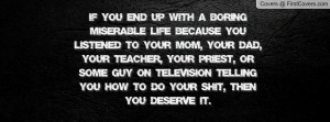 If you end up with a BORING MISERABLE LIFE because you listened to ...