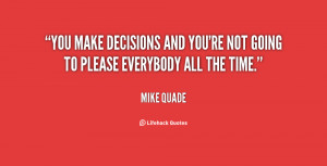You make decisions and you're not going to please everybody all the ...