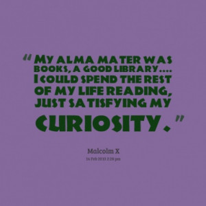 ... the rest of my life reading, just satisfying my curiosity. ~ Malcolm X
