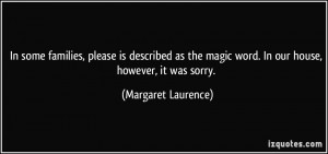 ... magic word. In our house, however, it was sorry. - Margaret Laurence