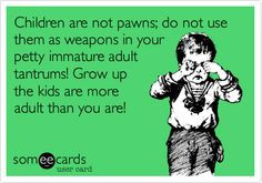 Children are not pawns; do not use them as weapons in your petty ...
