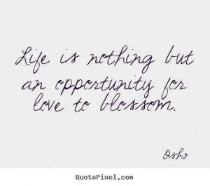 ... Life is nothing but an opportunity for love to blossom. - Love quote