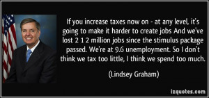If you increase taxes now on - at any level, it's going to make it ...