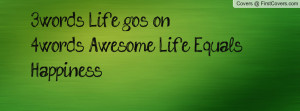 3words: life go's on4words: awesome life equals happiness , Pictures