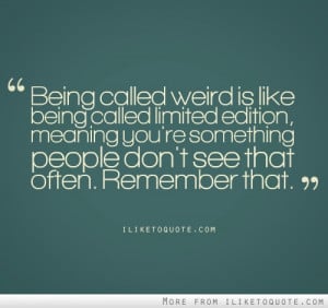 Being called weird is like being called Limited Edition. Meaning you ...