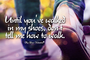 Life Quotes - Until you've walked in my shoes