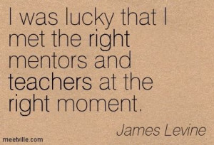 was lucky that I met the right mentors and teachers at the right ...