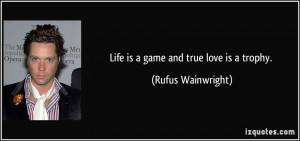 Life is a game and true love is a trophy. - Rufus Wainwright