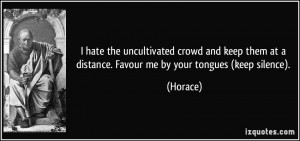 hate the uncultivated crowd and keep them at a distance. Favour me ...