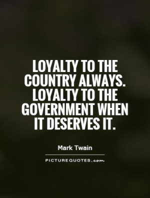 Loyalty to the country always. Loyalty to the government when it ...