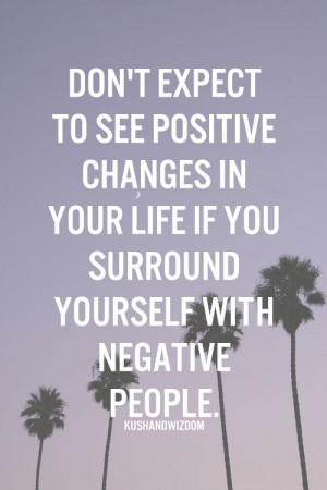 ... changes in your life if you surround yourself with negative people