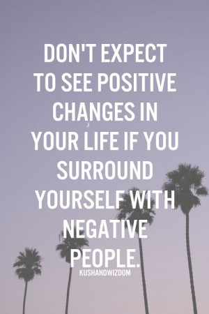 ... changes in your life if you surround yourself with negative people